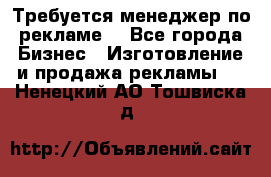 Требуется менеджер по рекламе! - Все города Бизнес » Изготовление и продажа рекламы   . Ненецкий АО,Тошвиска д.